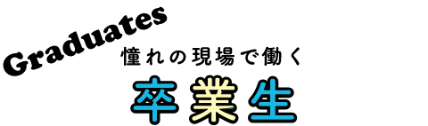 憧れの現場で働く卒業生