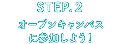 STEP.2 オープンキャンパスに参加しよう！