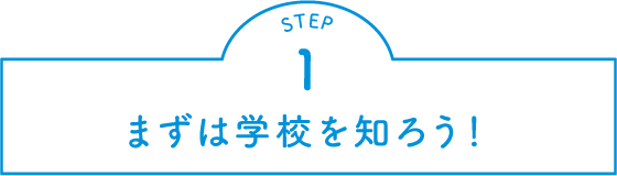 STEP.1 まずは学校を知ろう！