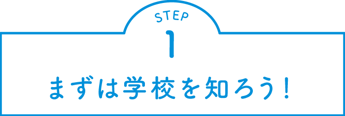 STEP.1 まずは学校を知ろう！