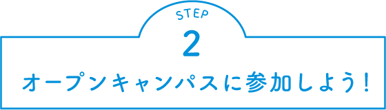 STEP.2 オープンキャンパスに参加しよう！