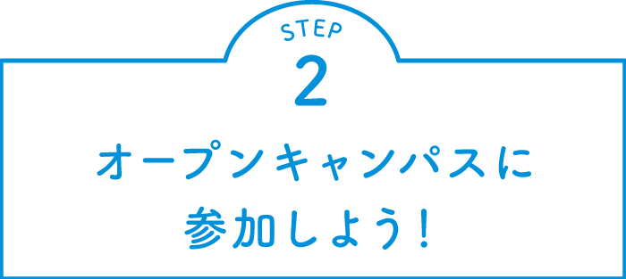 STEP.2 オープンキャンパスに参加しよう！