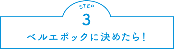 STEP.3 ベルエポックにに決めたら！