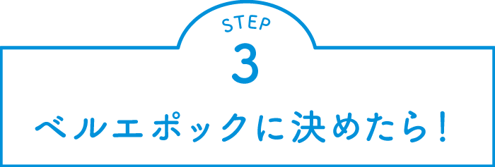 STEP.3 ベルエポックにに決めたら！