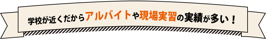 学校が近くだからアルバイトや現場実習の実績が多い